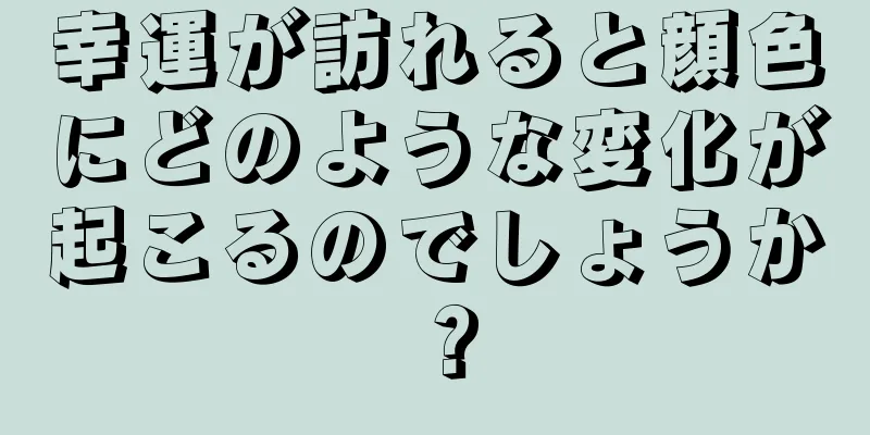 幸運が訪れると顔色にどのような変化が起こるのでしょうか？