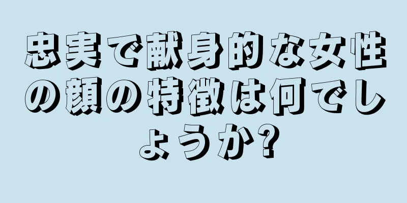 忠実で献身的な女性の顔の特徴は何でしょうか?