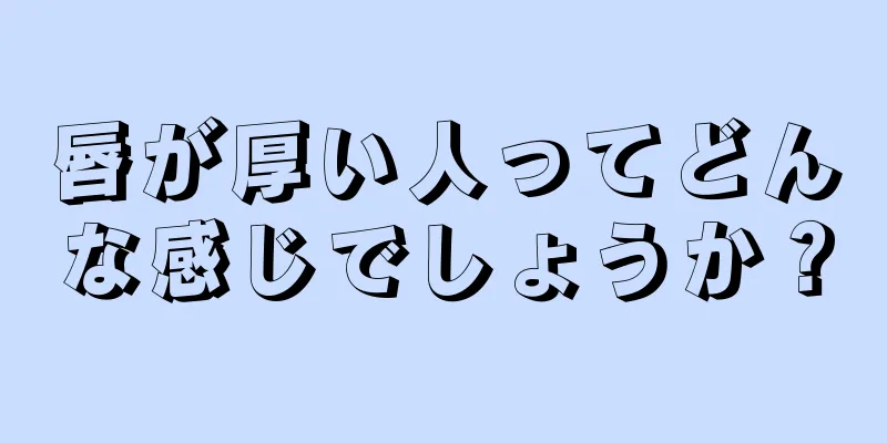 唇が厚い人ってどんな感じでしょうか？