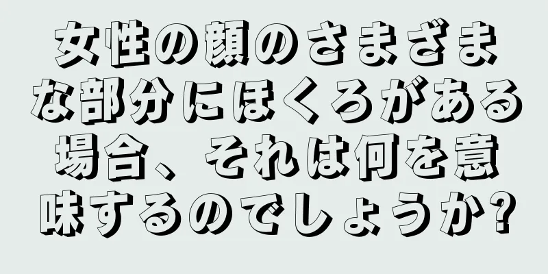 女性の顔のさまざまな部分にほくろがある場合、それは何を意味するのでしょうか?