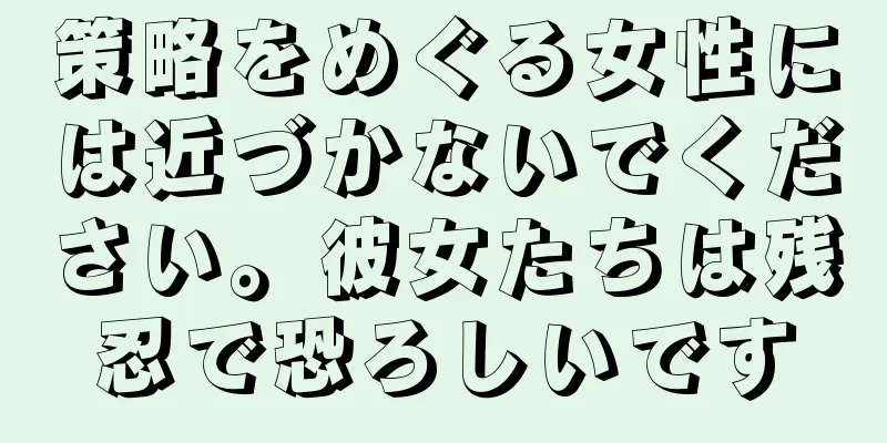 策略をめぐる女性には近づかないでください。彼女たちは残忍で恐ろしいです