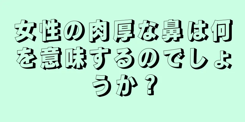 女性の肉厚な鼻は何を意味するのでしょうか？