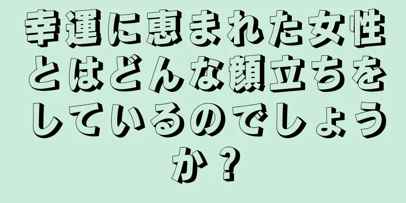 幸運に恵まれた女性とはどんな顔立ちをしているのでしょうか？