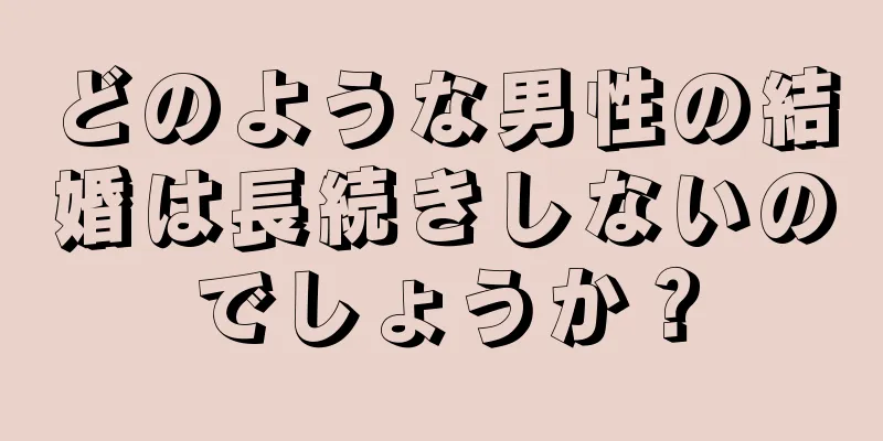 どのような男性の結婚は長続きしないのでしょうか？