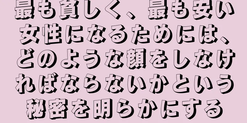 最も貧しく、最も安い女性になるためには、どのような顔をしなければならないかという秘密を明らかにする