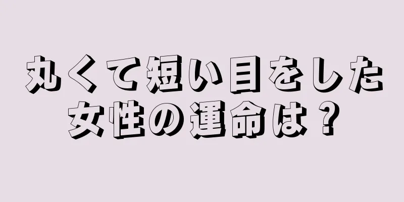 丸くて短い目をした女性の運命は？