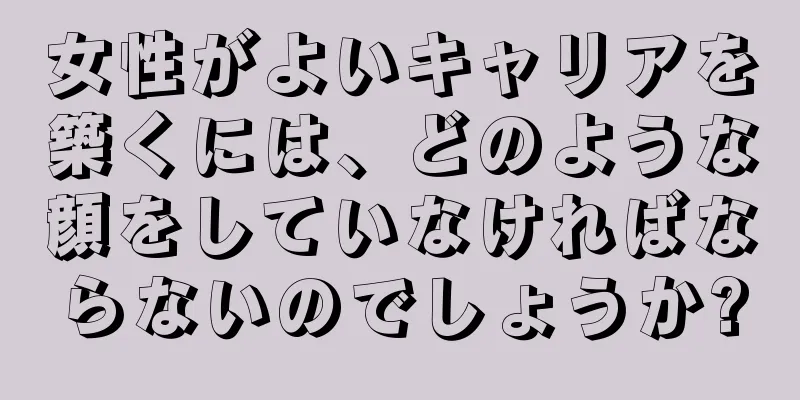 女性がよいキャリアを築くには、どのような顔をしていなければならないのでしょうか?