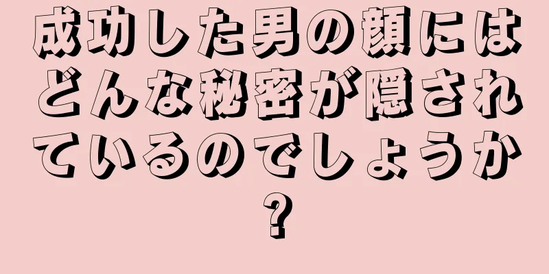 成功した男の顔にはどんな秘密が隠されているのでしょうか?