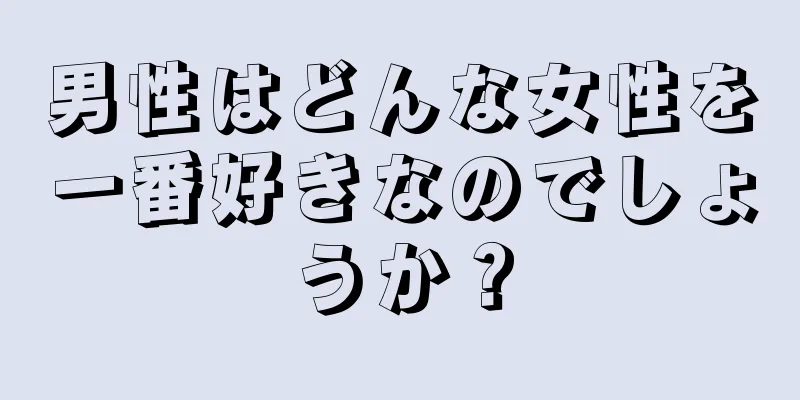 男性はどんな女性を一番好きなのでしょうか？