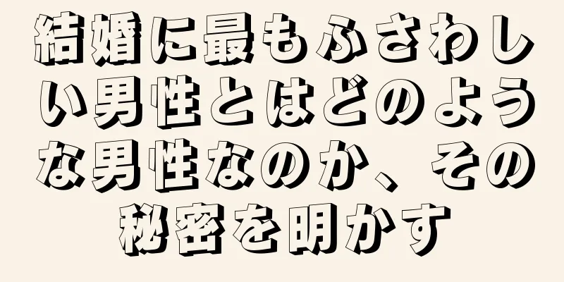 結婚に最もふさわしい男性とはどのような男性なのか、その秘密を明かす