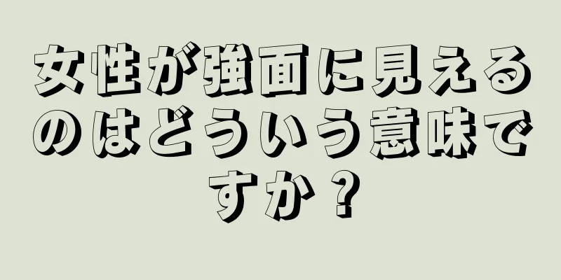 女性が強面に見えるのはどういう意味ですか？