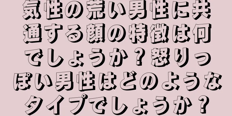 気性の荒い男性に共通する顔の特徴は何でしょうか？怒りっぽい男性はどのようなタイプでしょうか？