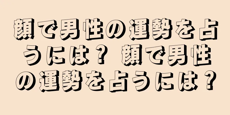 顔で男性の運勢を占うには？ 顔で男性の運勢を占うには？