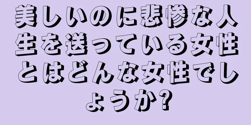 美しいのに悲惨な人生を送っている女性とはどんな女性でしょうか?