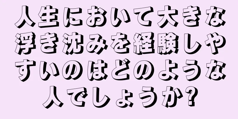 人生において大きな浮き沈みを経験しやすいのはどのような人でしょうか?