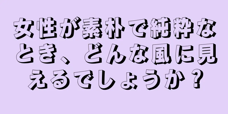 女性が素朴で純粋なとき、どんな風に見えるでしょうか？