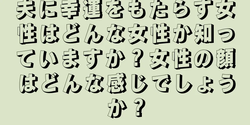 夫に幸運をもたらす女性はどんな女性か知っていますか？女性の顔はどんな感じでしょうか？