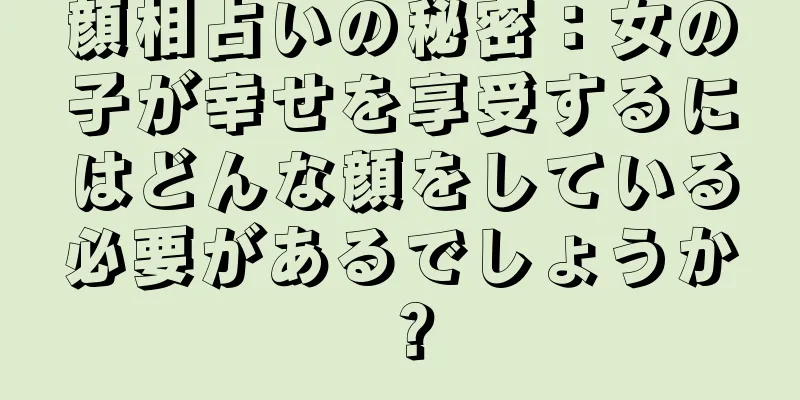 顔相占いの秘密：女の子が幸せを享受するにはどんな顔をしている必要があるでしょうか？