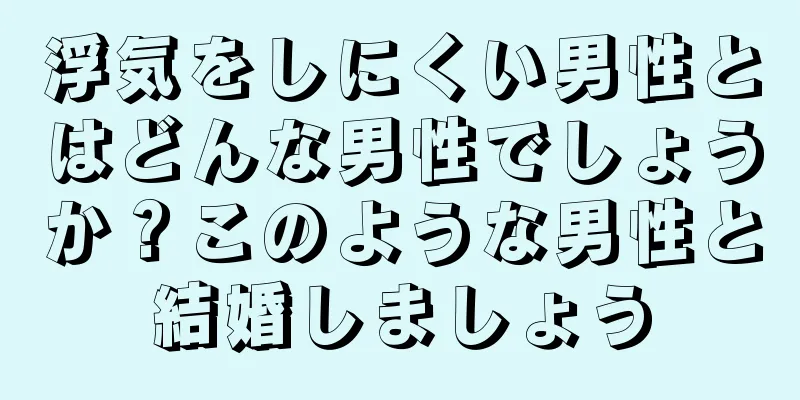 浮気をしにくい男性とはどんな男性でしょうか？このような男性と結婚しましょう