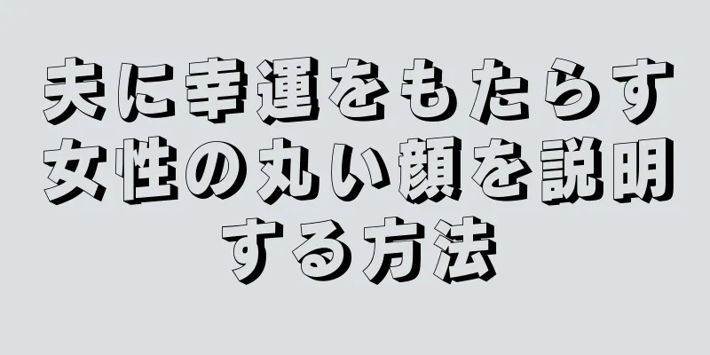 夫に幸運をもたらす女性の丸い顔を説明する方法