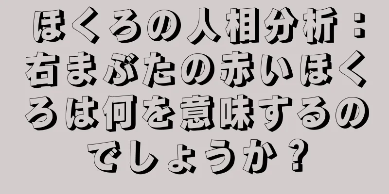 ほくろの人相分析：右まぶたの赤いほくろは何を意味するのでしょうか？