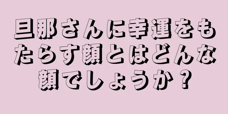 旦那さんに幸運をもたらす顔とはどんな顔でしょうか？