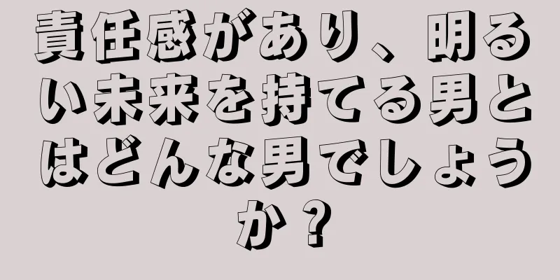 責任感があり、明るい未来を持てる男とはどんな男でしょうか？