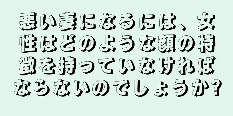 悪い妻になるには、女性はどのような顔の特徴を持っていなければならないのでしょうか?