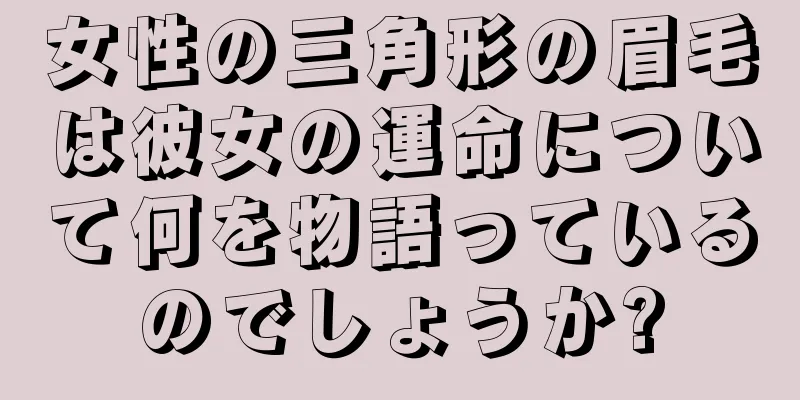 女性の三角形の眉毛は彼女の運命について何を物語っているのでしょうか?