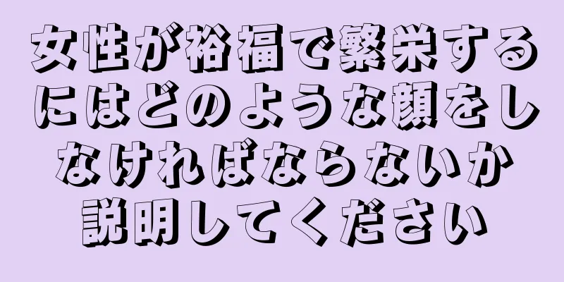 女性が裕福で繁栄するにはどのような顔をしなければならないか説明してください