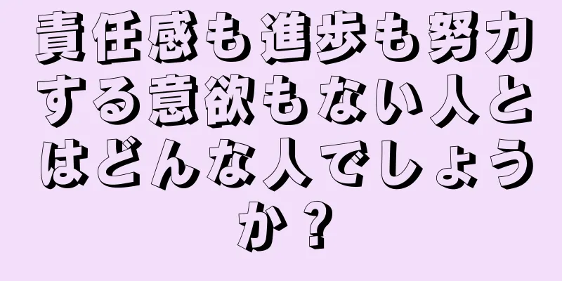 責任感も進歩も努力する意欲もない人とはどんな人でしょうか？