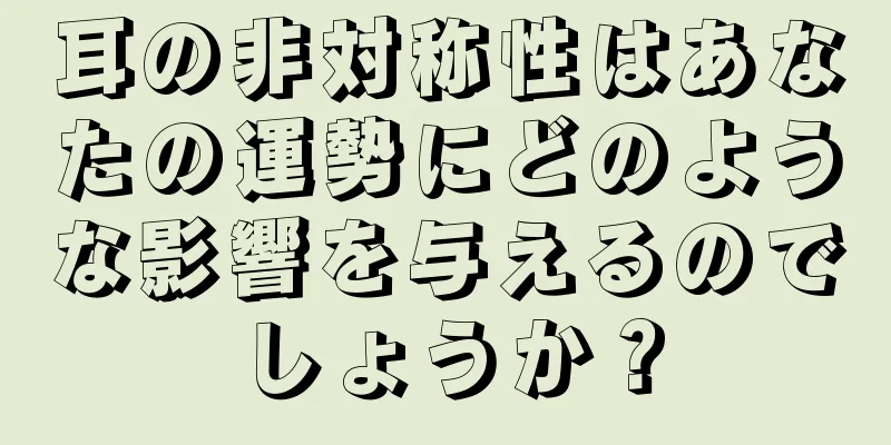 耳の非対称性はあなたの運勢にどのような影響を与えるのでしょうか？