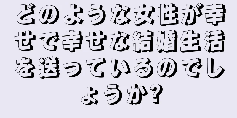 どのような女性が幸せで幸せな結婚生活を送っているのでしょうか?