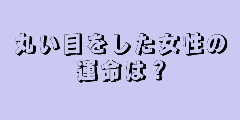 丸い目をした女性の運命は？