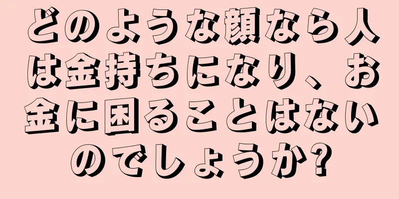 どのような顔なら人は金持ちになり、お金に困ることはないのでしょうか?