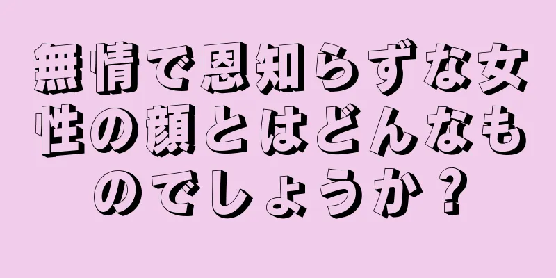 無情で恩知らずな女性の顔とはどんなものでしょうか？