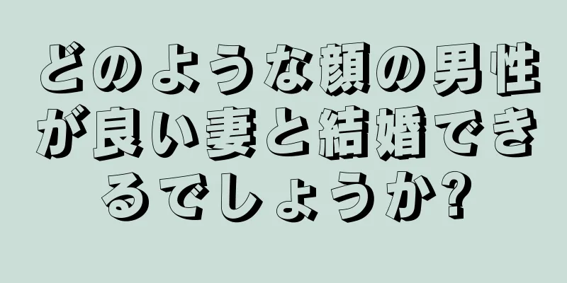 どのような顔の男性が良い妻と結婚できるでしょうか?