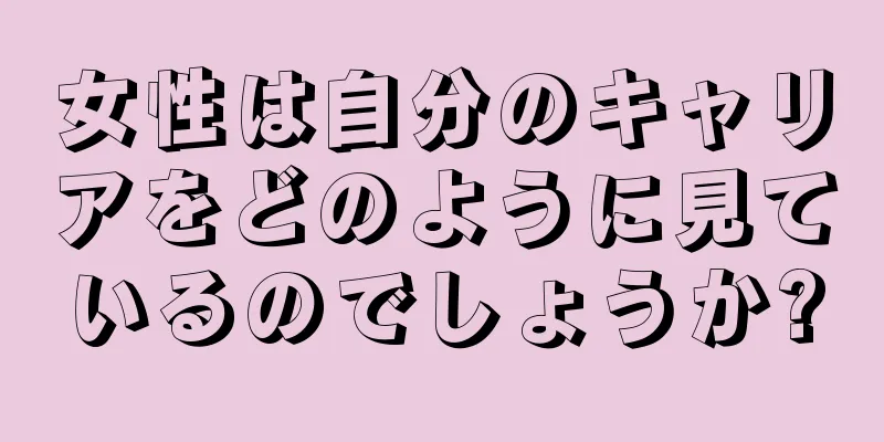 女性は自分のキャリアをどのように見ているのでしょうか?