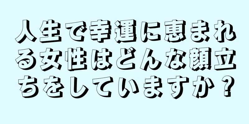 人生で幸運に恵まれる女性はどんな顔立ちをしていますか？