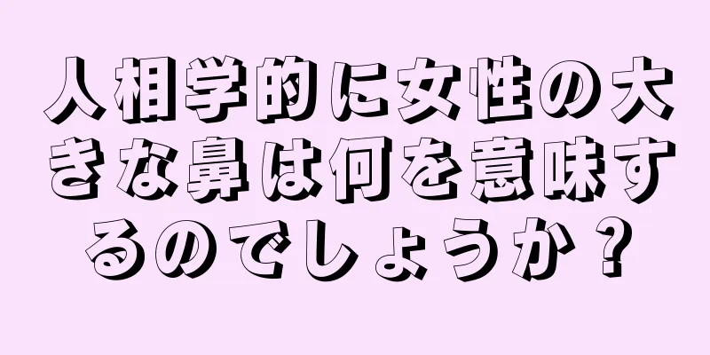 人相学的に女性の大きな鼻は何を意味するのでしょうか？