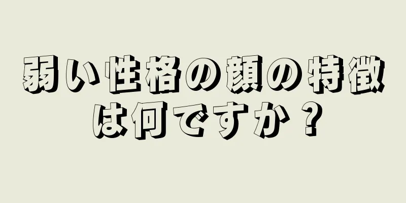 弱い性格の顔の特徴は何ですか？