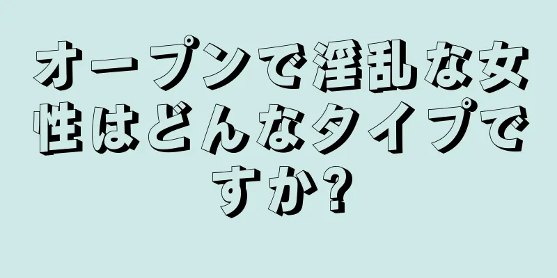 オープンで淫乱な女性はどんなタイプですか?