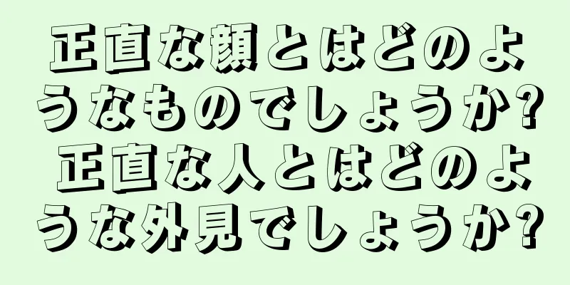 正直な顔とはどのようなものでしょうか? 正直な人とはどのような外見でしょうか?