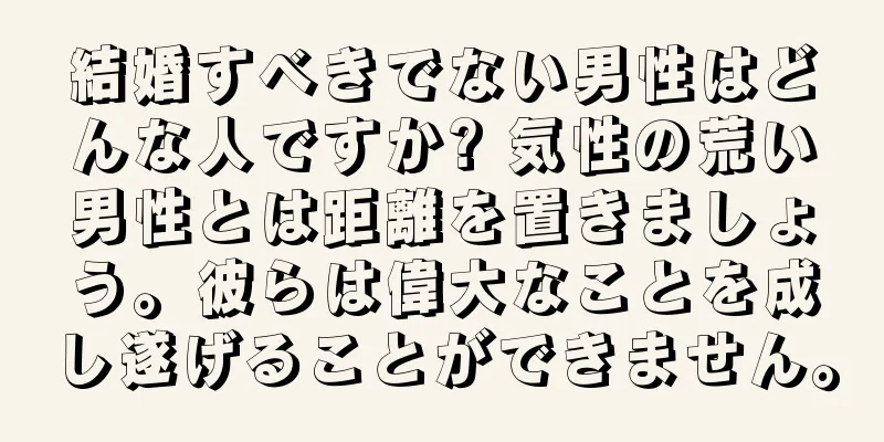 結婚すべきでない男性はどんな人ですか? 気性の荒い男性とは距離を置きましょう。彼らは偉大なことを成し遂げることができません。