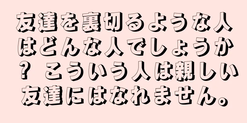 友達を裏切るような人はどんな人でしょうか？ こういう人は親しい友達にはなれません。