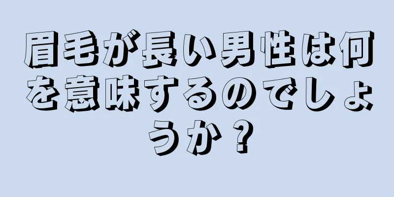 眉毛が長い男性は何を意味するのでしょうか？