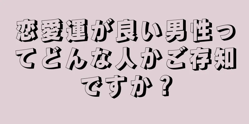 恋愛運が良い男性ってどんな人かご存知ですか？