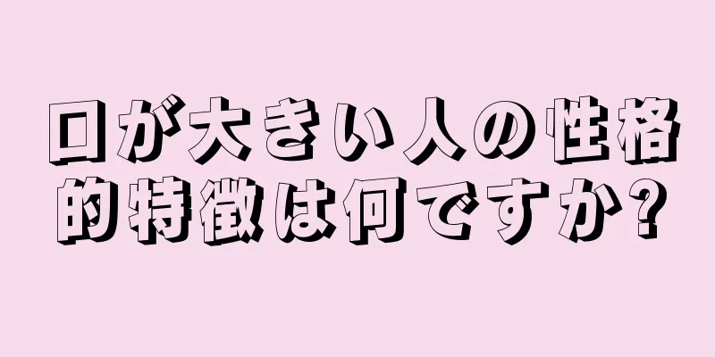 口が大きい人の性格的特徴は何ですか?