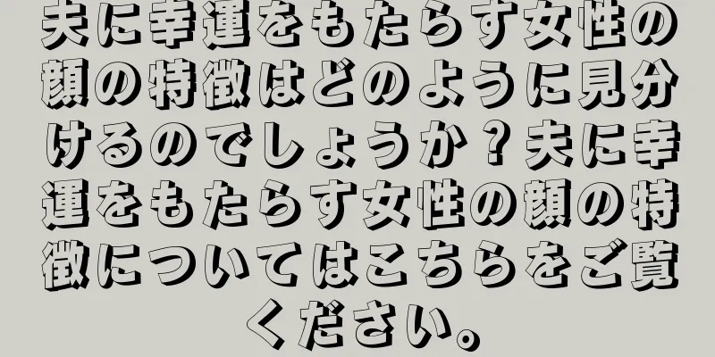 夫に幸運をもたらす女性の顔の特徴はどのように見分けるのでしょうか？夫に幸運をもたらす女性の顔の特徴についてはこちらをご覧ください。