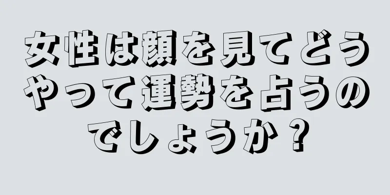 女性は顔を見てどうやって運勢を占うのでしょうか？